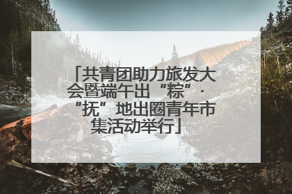 共青团助力旅发大会暨端午出“粽”·“抚”地出圈青年市集活动举行